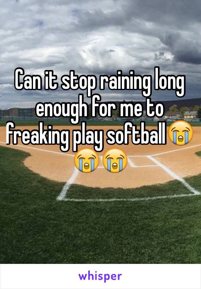 Can it stop raining long enough for me to freaking play softball😭😭😭