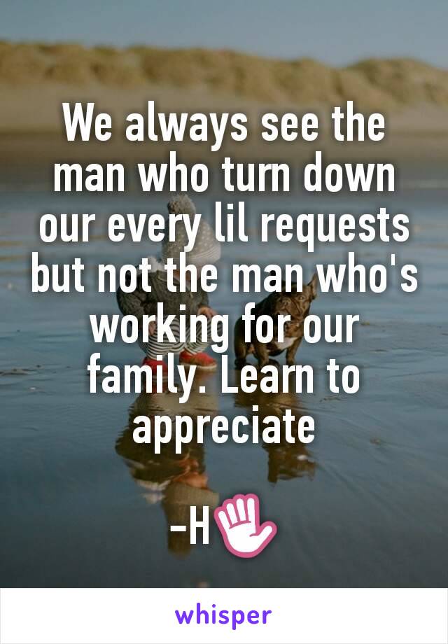 We always see the man who turn down our every lil requests but not the man who's working for our family. Learn to appreciate

-H✋