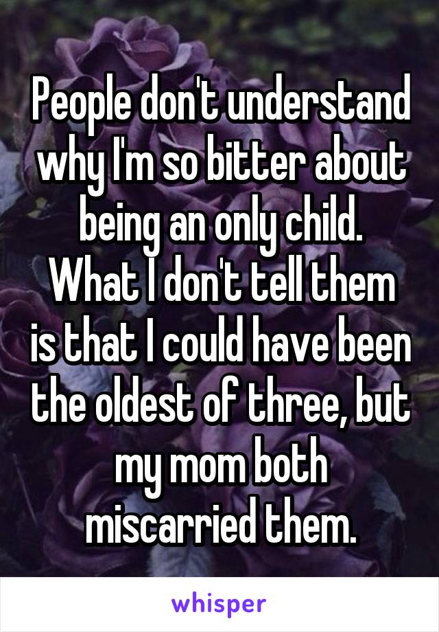 People don't understand why I'm so bitter about being an only child.
What I don't tell them is that I could have been the oldest of three, but my mom both miscarried them.