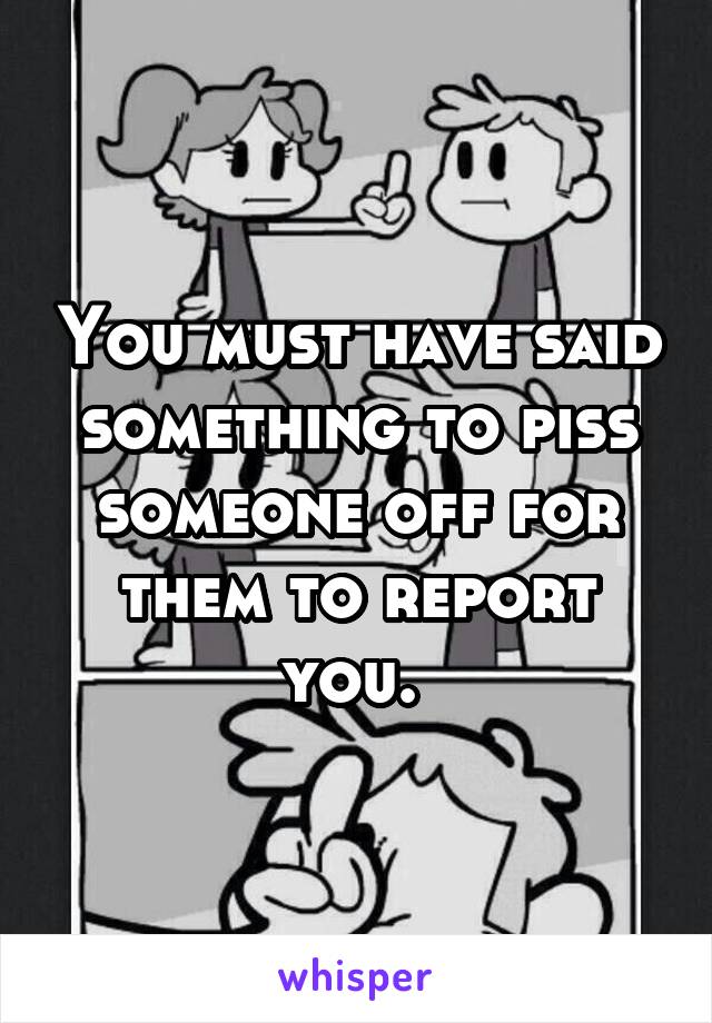 You must have said something to piss someone off for them to report you. 