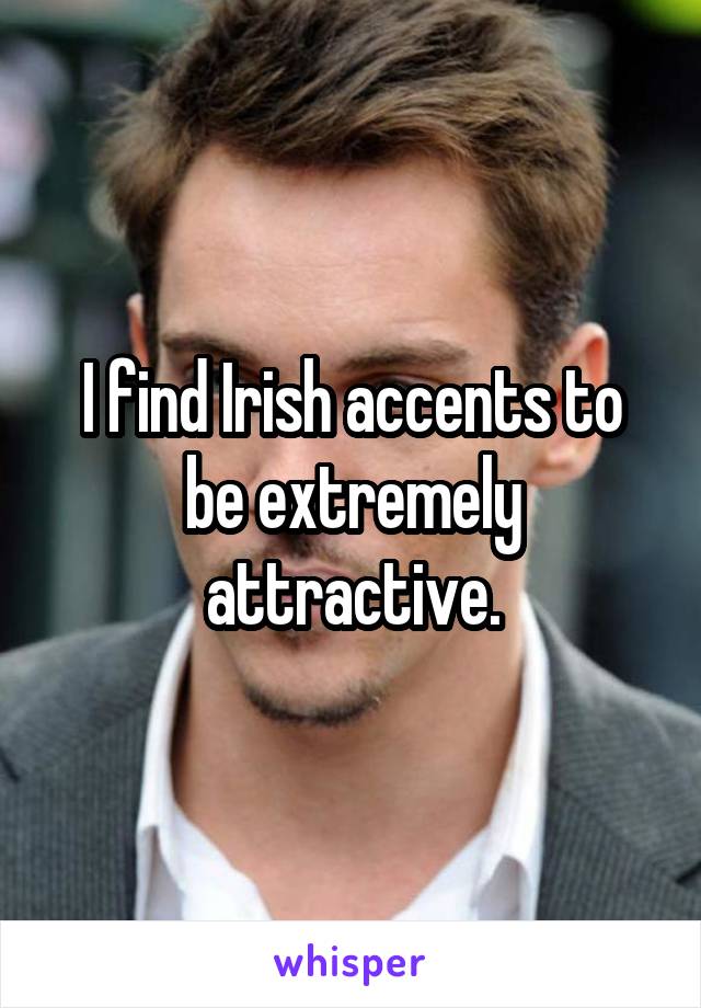 I find Irish accents to be extremely attractive.