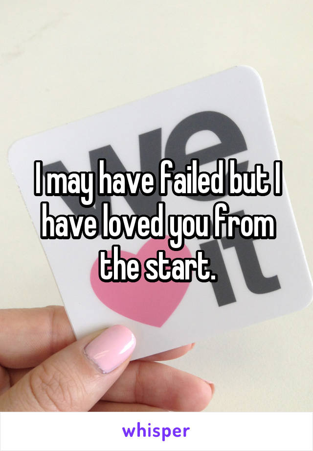 I may have failed but I have loved you from the start.