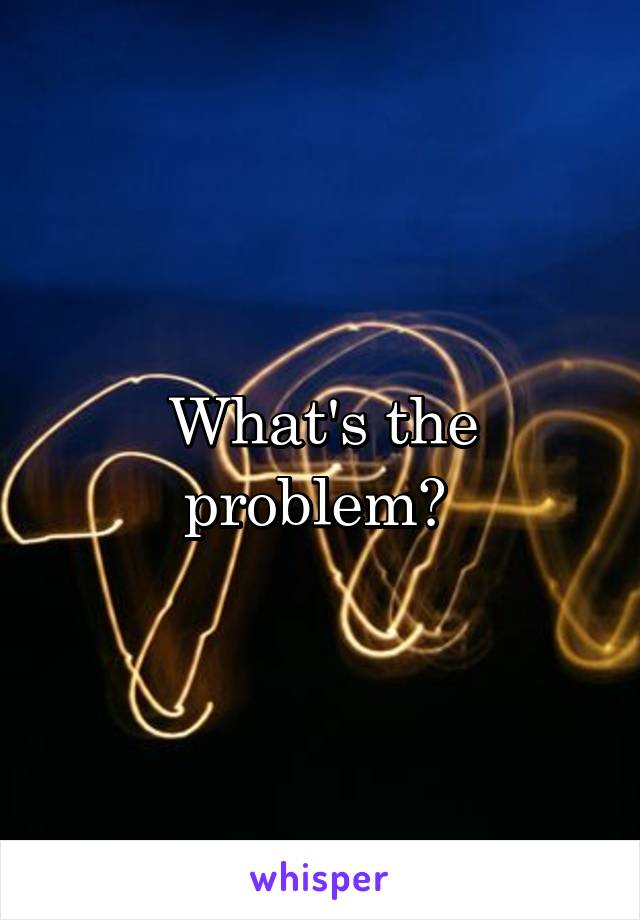 What's the problem? 