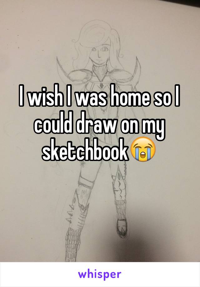 I wish I was home so I could draw on my sketchbook😭