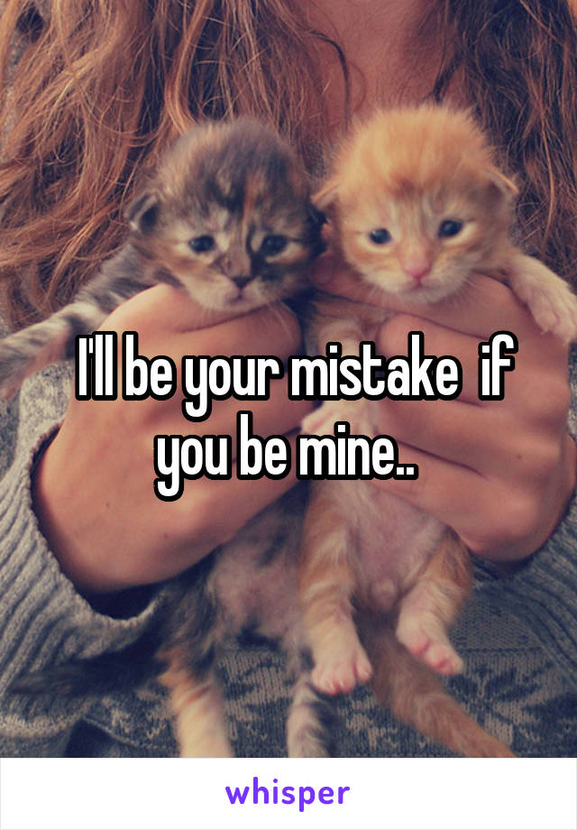  I'll be your mistake  if you be mine.. 