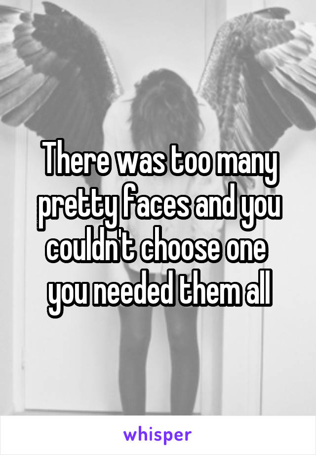 There was too many pretty faces and you couldn't choose one 
you needed them all