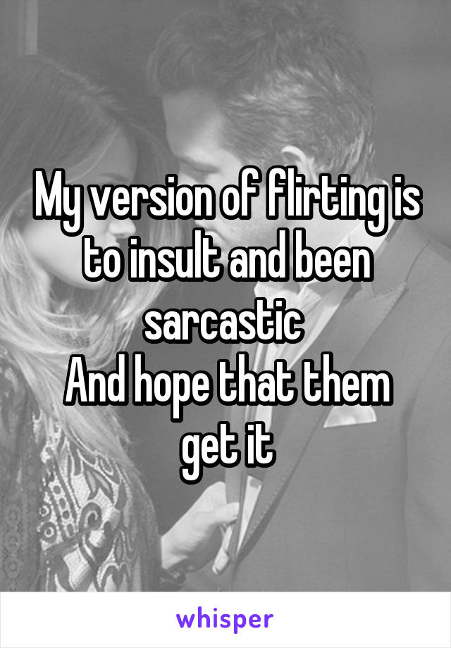 My version of flirting is to insult and been sarcastic 
And hope that them get it