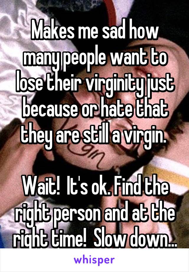 Makes me sad how many people want to lose their virginity just because or hate that they are still a virgin. 

Wait!  It's ok. Find the right person and at the right time!  Slow down...