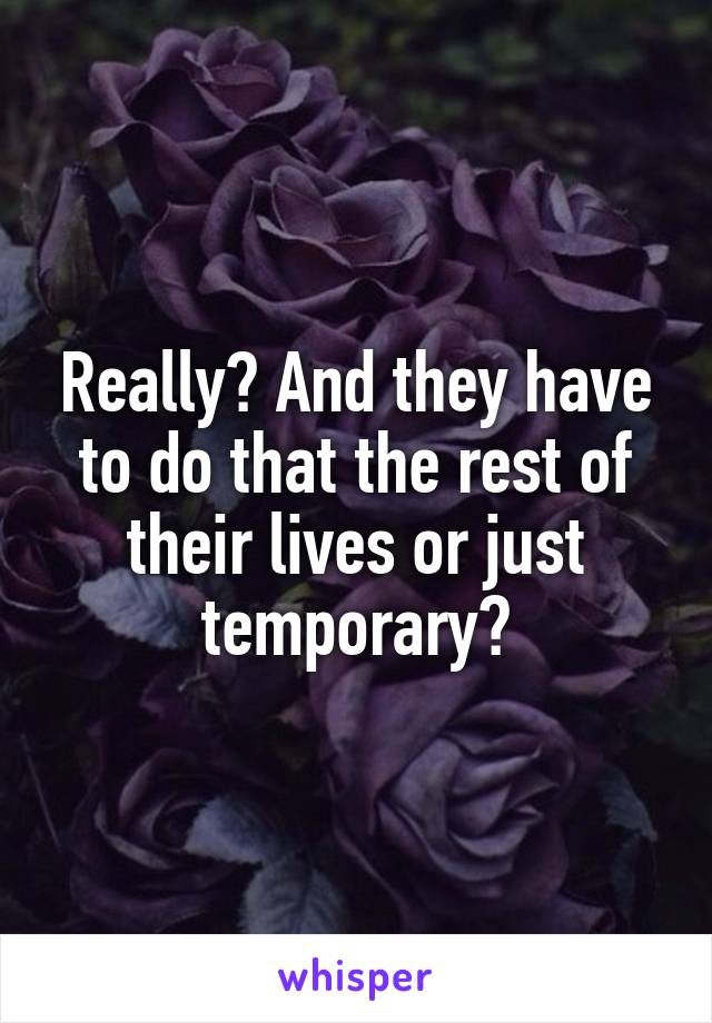 Really? And they have to do that the rest of their lives or just temporary?
