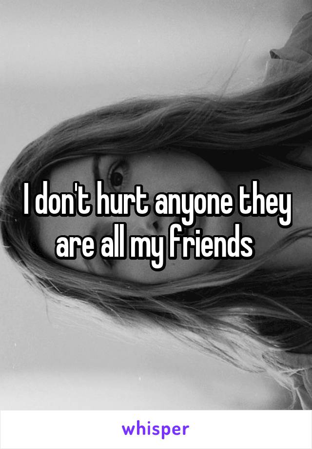 I don't hurt anyone they are all my friends 