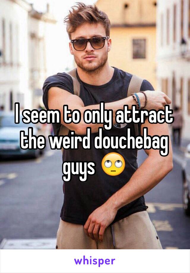 I seem to only attract the weird douchebag guys 🙄