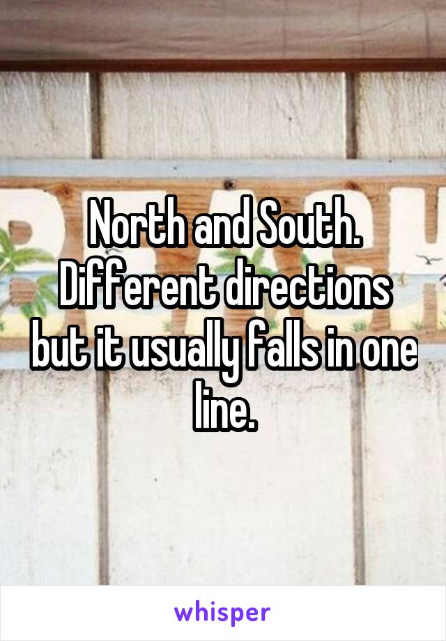 North and South.
Different directions but it usually falls in one line.