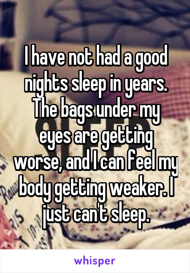 I have not had a good nights sleep in years.
The bags under my eyes are getting worse, and I can feel my body getting weaker. I just can't sleep.