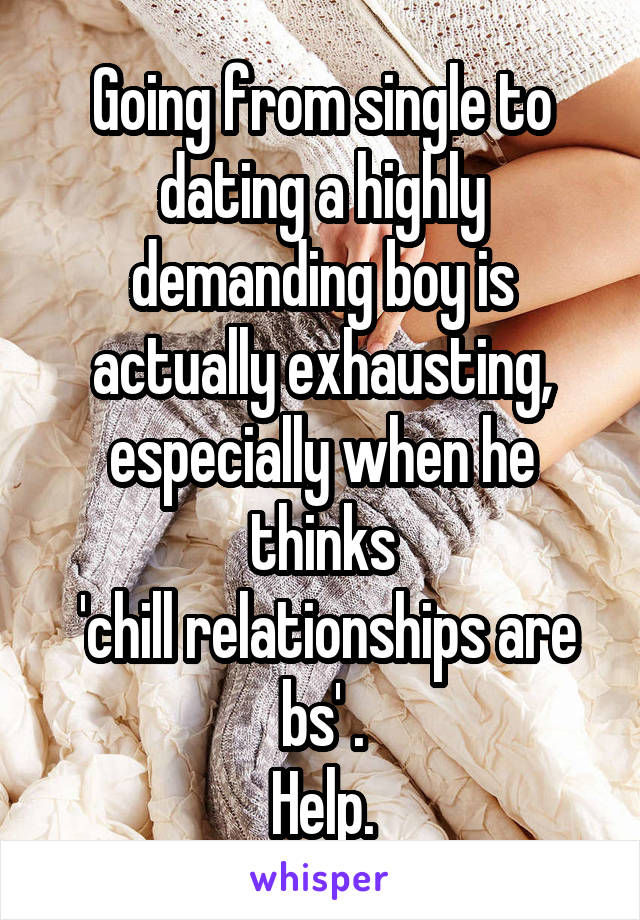 Going from single to dating a highly demanding boy is actually exhausting, especially when he thinks
 'chill relationships are bs' .
Help.