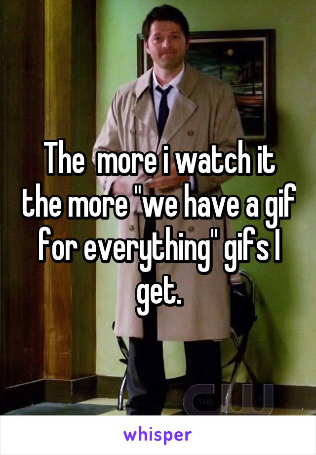 The  more i watch it the more "we have a gif for everything" gifs I get.