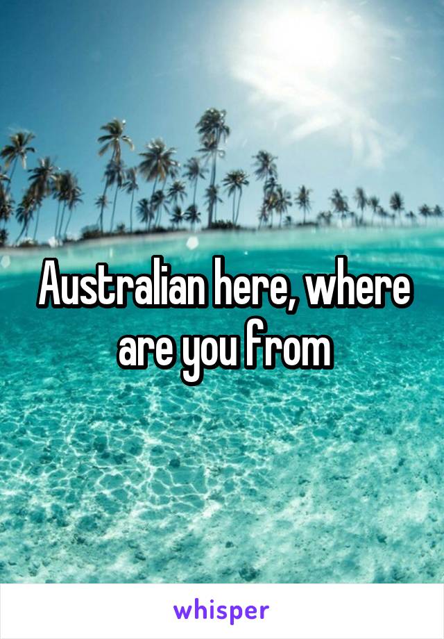 Australian here, where are you from