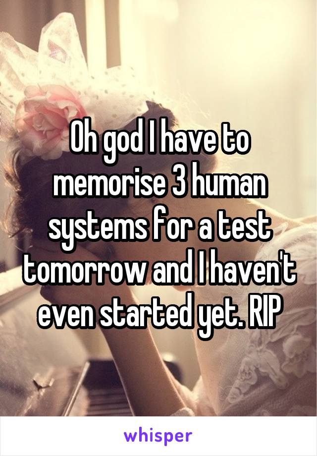 Oh god I have to memorise 3 human systems for a test tomorrow and I haven't even started yet. RIP