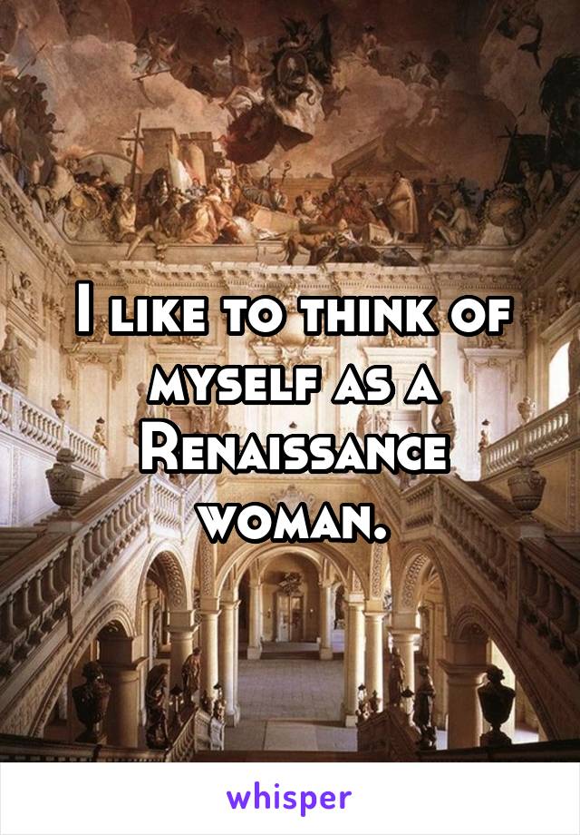 I like to think of myself as a Renaissance woman.