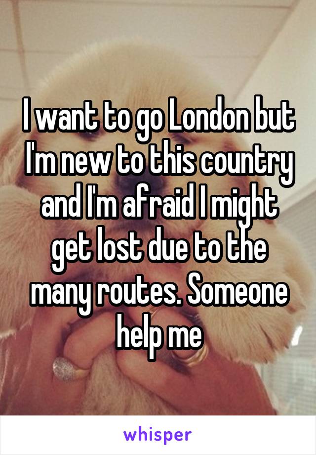 I want to go London but I'm new to this country and I'm afraid I might get lost due to the many routes. Someone help me