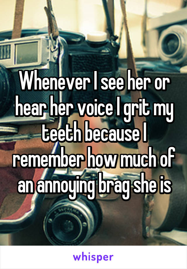 Whenever I see her or hear her voice I grit my teeth because I remember how much of an annoying brag she is