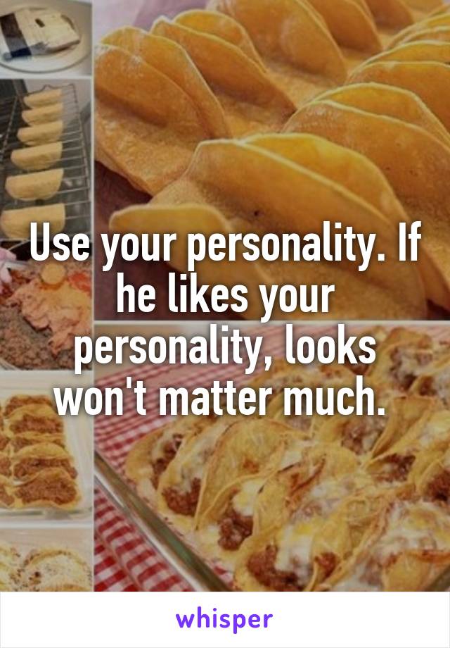 Use your personality. If he likes your personality, looks won't matter much. 