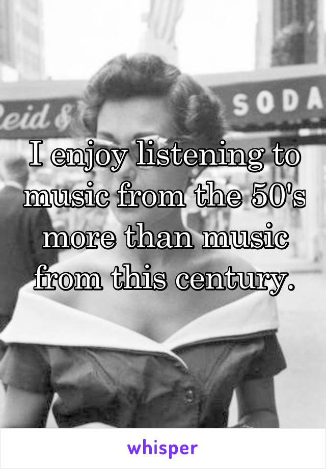I enjoy listening to music from the 50's more than music from this century.
