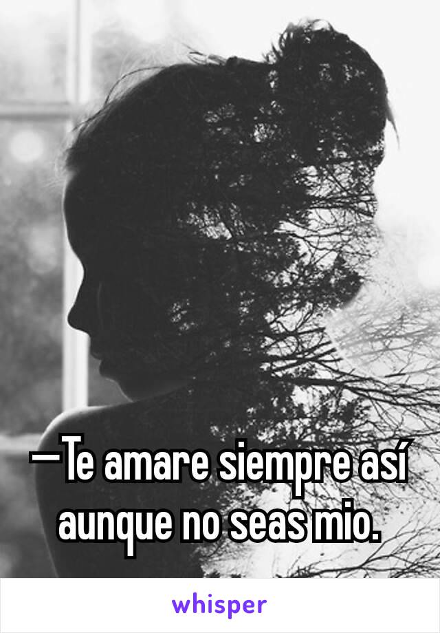 —Te amare siempre así aunque no seas mio.