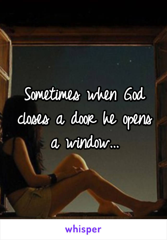 Sometimes when God closes a door he opens a window...