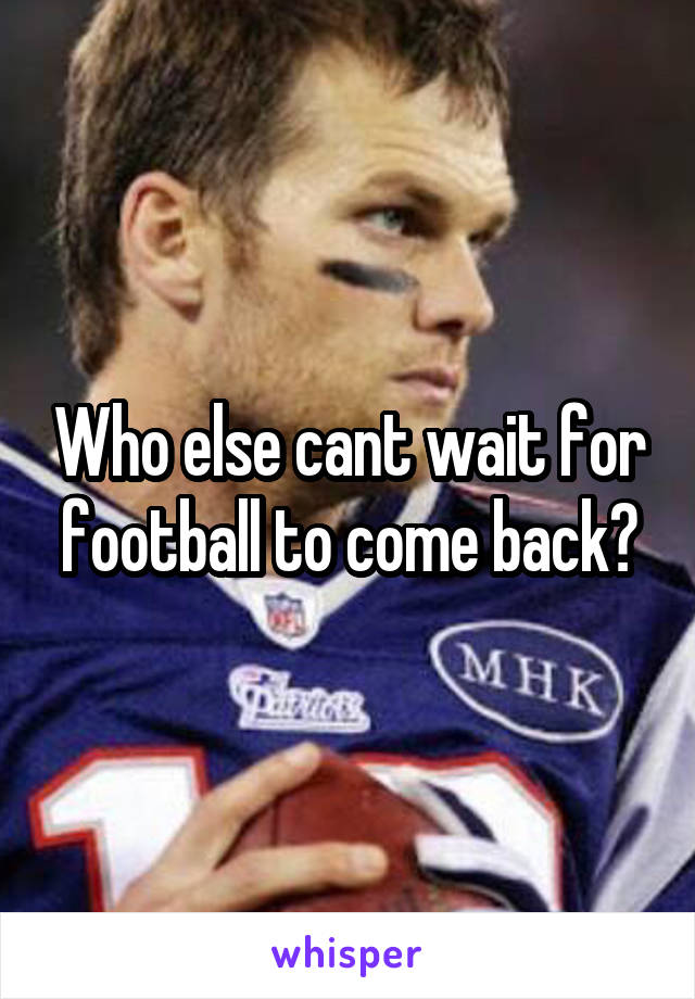 Who else cant wait for football to come back?