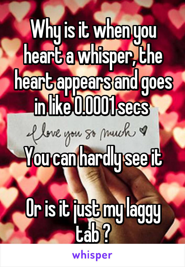 Why is it when you heart a whisper, the heart appears and goes in like 0.0001 secs 

You can hardly see it

Or is it just my laggy tab ?