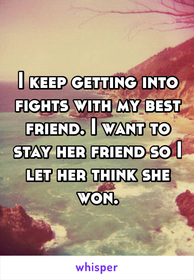 I keep getting into fights with my best friend. I want to stay her friend so I let her think she won.
