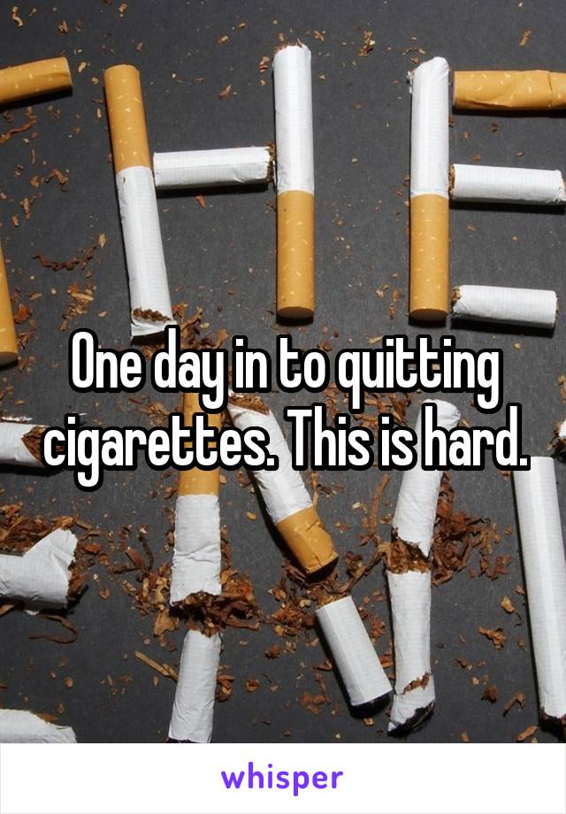 One day in to quitting cigarettes. This is hard.