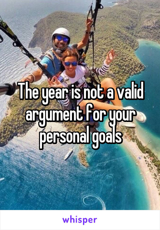 The year is not a valid argument for your personal goals