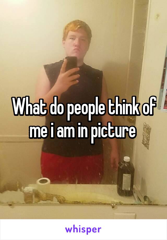 What do people think of me i am in picture 
