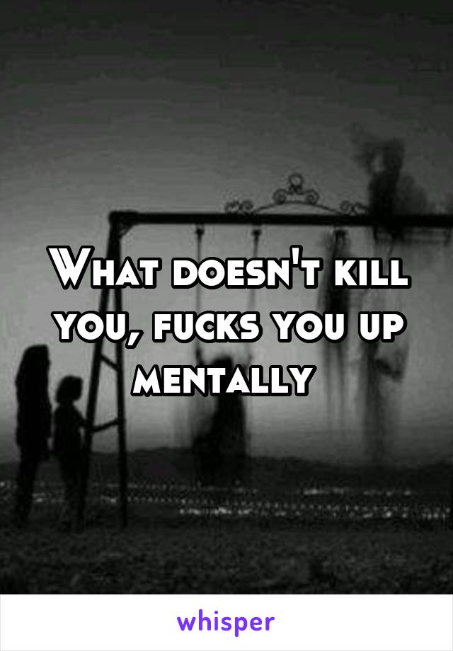 What doesn't kill you, fucks you up mentally 