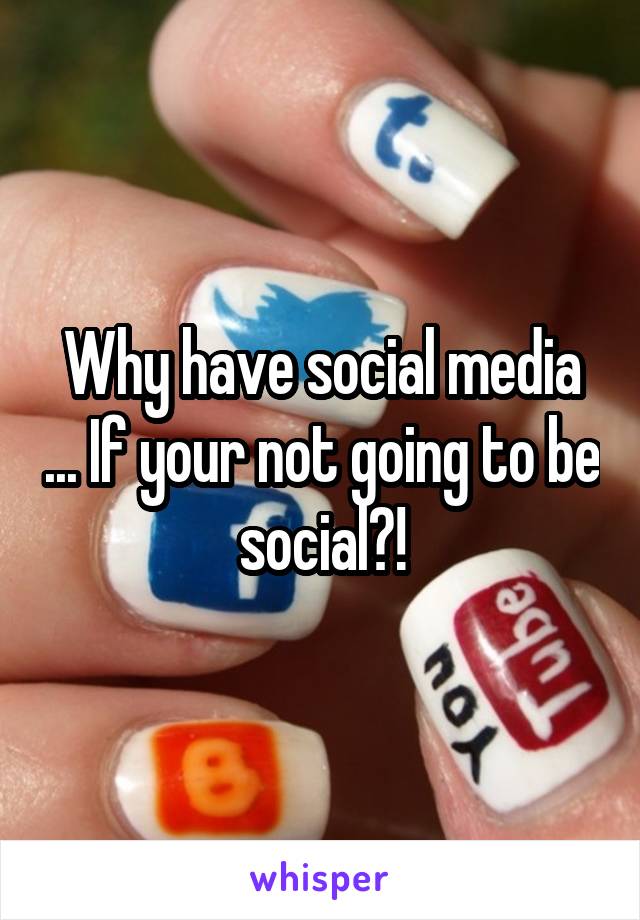 Why have social media ... If your not going to be social?!