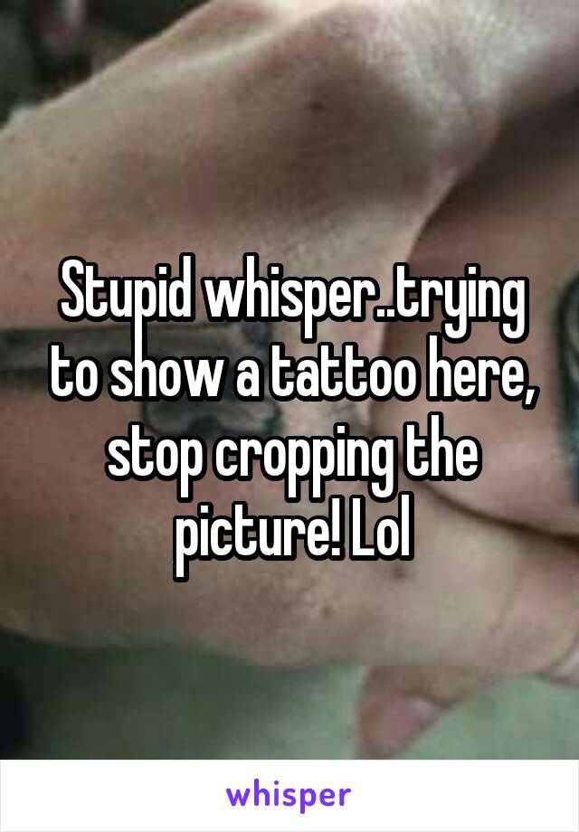 Stupid whisper..trying to show a tattoo here, stop cropping the picture! Lol