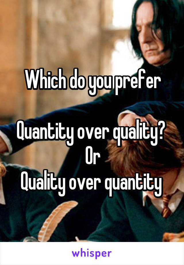 Which do you prefer

Quantity over quality? 
Or
Quality over quantity 