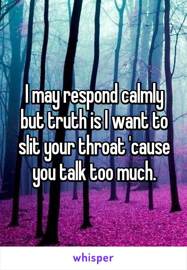I may respond calmly but truth is I want to slit your throat 'cause you talk too much.