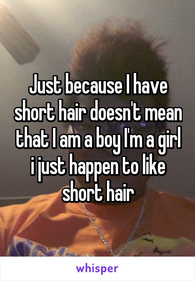 Just because I have short hair doesn't mean that I am a boy I'm a girl i just happen to like short hair