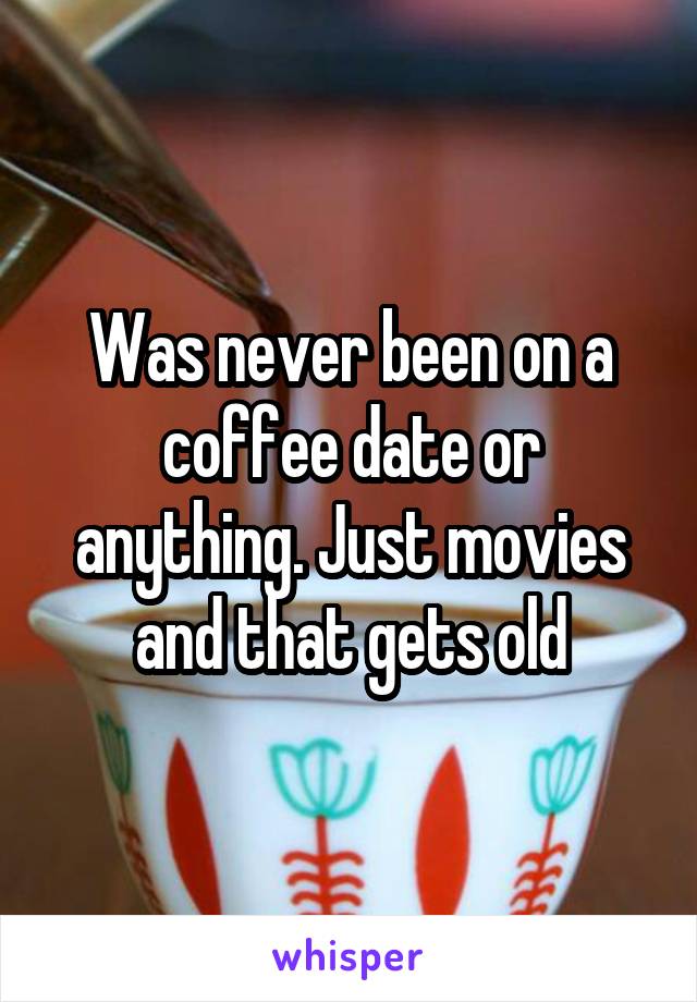Was never been on a coffee date or anything. Just movies and that gets old