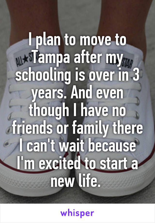 I plan to move to Tampa after my schooling is over in 3 years. And even though I have no friends or family there I can't wait because I'm excited to start a new life. 