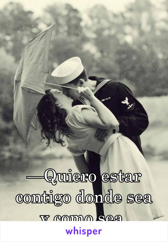 —Quiero estar contigo donde sea y como sea.