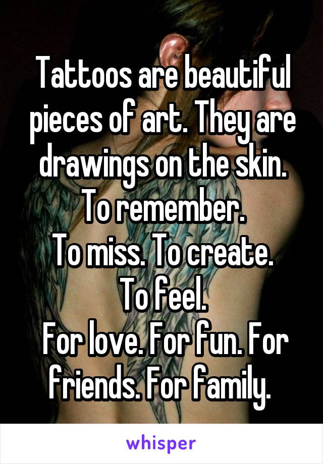 Tattoos are beautiful pieces of art. They are drawings on the skin.
To remember.
To miss. To create.
To feel.
 For love. For fun. For friends. For family. 