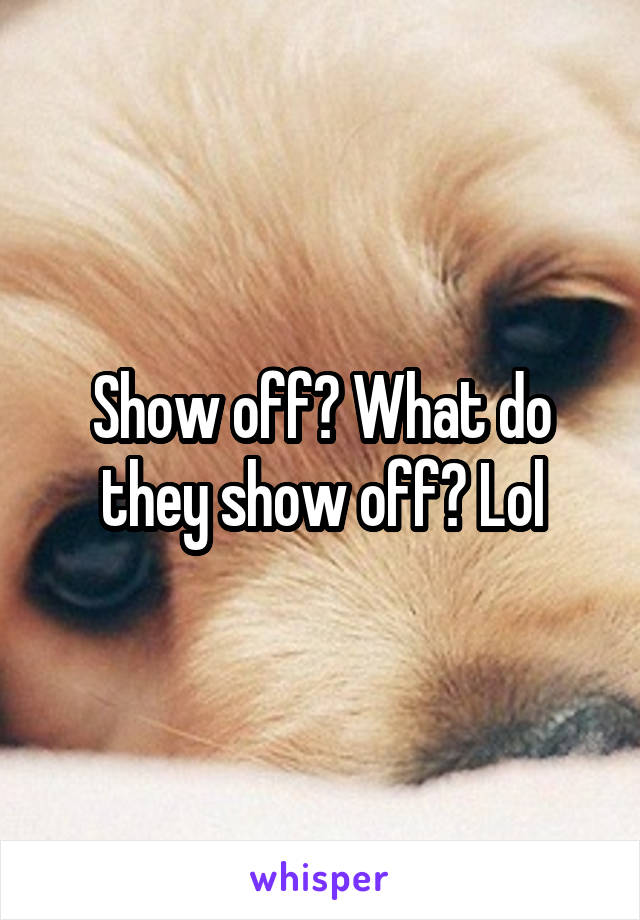 Show off? What do they show off? Lol