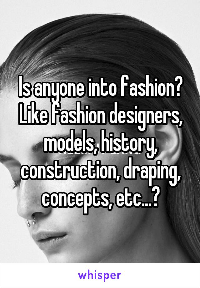 Is anyone into fashion? Like fashion designers, models, history, construction, draping, concepts, etc...?