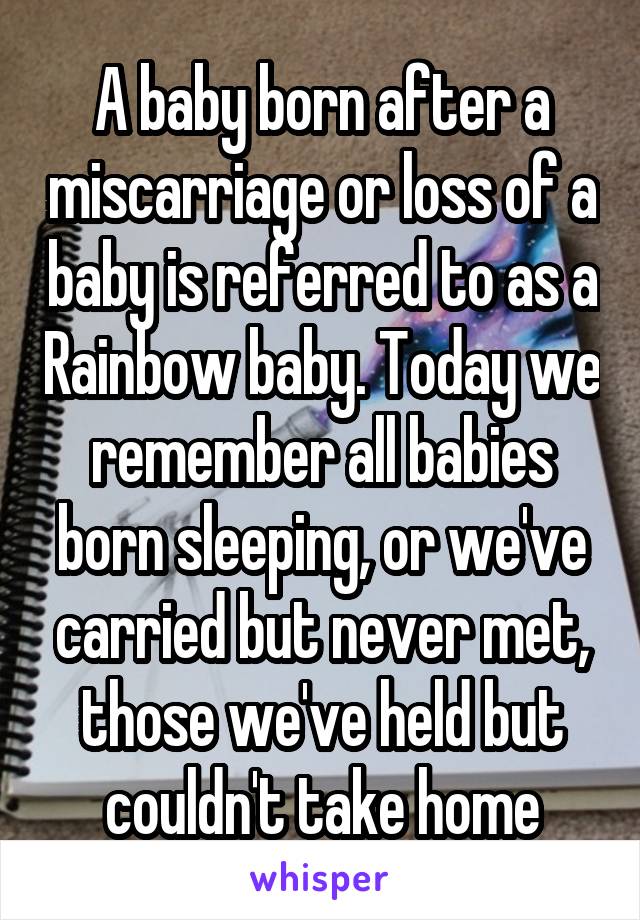 A baby born after a miscarriage or loss of a baby is referred to as a Rainbow baby. Today we remember all babies born sleeping, or we've carried but never met, those we've held but couldn't take home