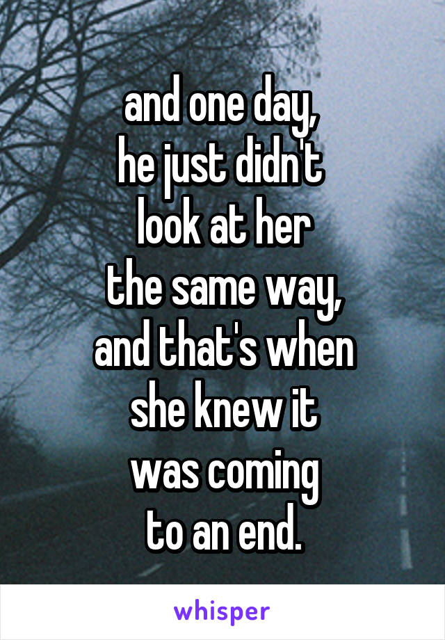 and one day, 
he just didn't 
look at her
the same way,
and that's when
she knew it
was coming
to an end.