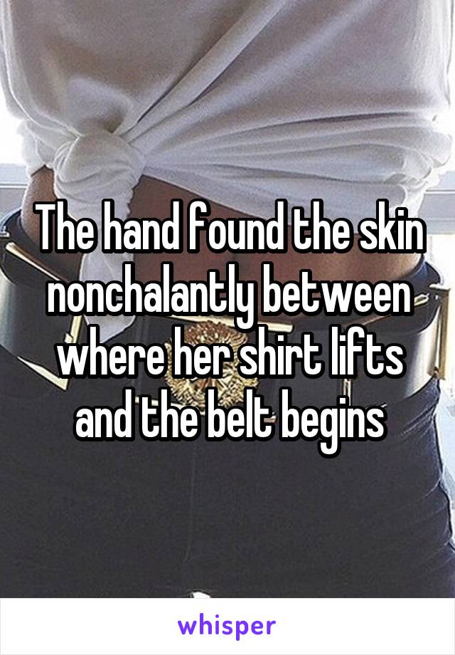 The hand found the skin nonchalantly between where her shirt lifts and the belt begins