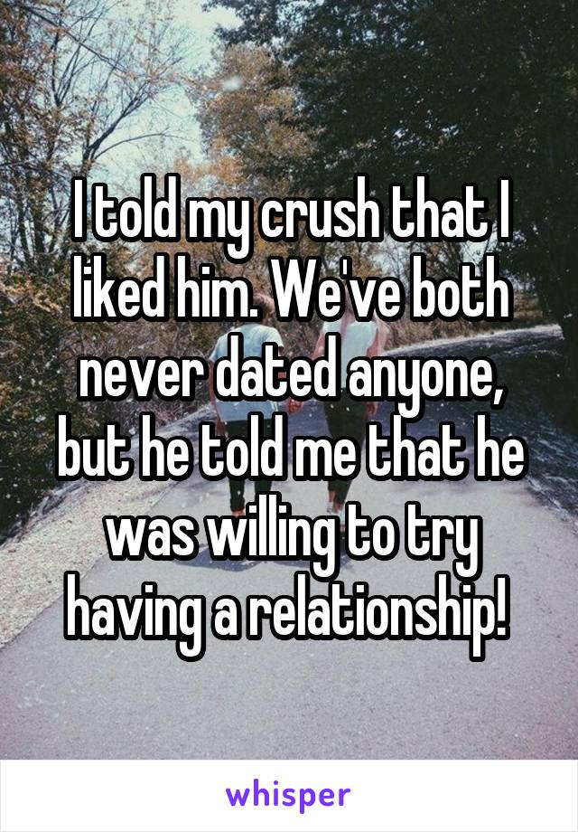 I told my crush that I liked him. We've both never dated anyone, but he told me that he was willing to try having a relationship! 